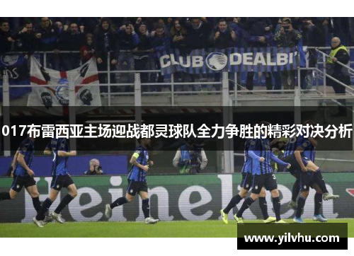 017布雷西亚主场迎战都灵球队全力争胜的精彩对决分析