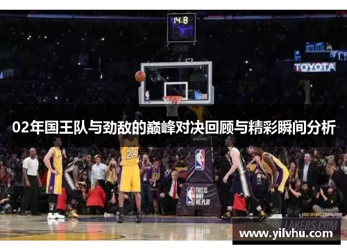 02年国王队与劲敌的巅峰对决回顾与精彩瞬间分析