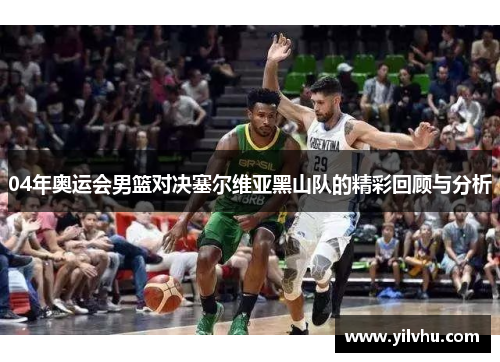 04年奥运会男篮对决塞尔维亚黑山队的精彩回顾与分析