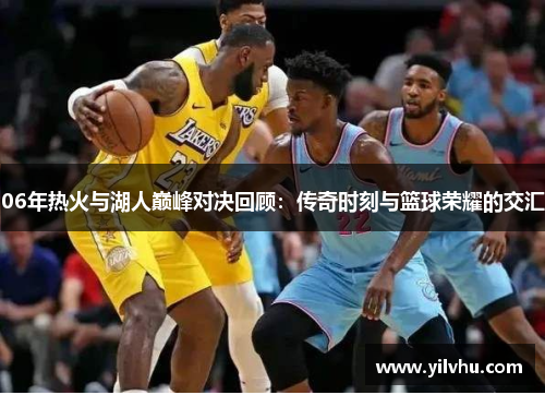 06年热火与湖人巅峰对决回顾：传奇时刻与篮球荣耀的交汇