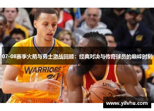 07-08赛季火箭与勇士激战回顾：经典对决与传奇球员的巅峰时刻