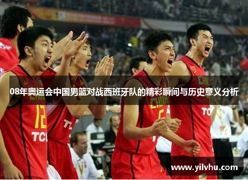 08年奥运会中国男篮对战西班牙队的精彩瞬间与历史意义分析