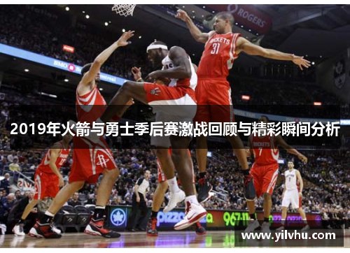 2019年火箭与勇士季后赛激战回顾与精彩瞬间分析