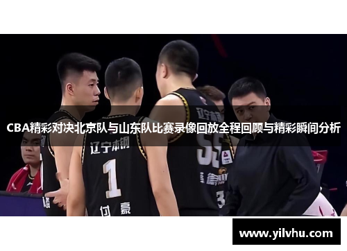 CBA精彩对决北京队与山东队比赛录像回放全程回顾与精彩瞬间分析