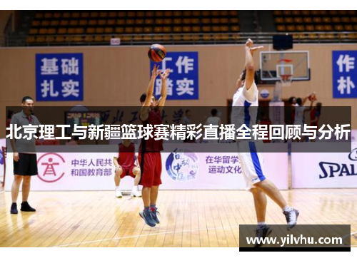 北京理工与新疆篮球赛精彩直播全程回顾与分析